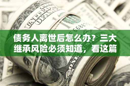 济南债务人离世后怎么办？三大继承风险必须知道，看这篇就够了