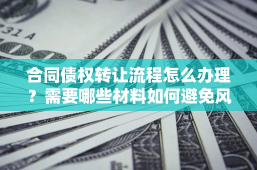 济南合同债权转让流程怎么办理？需要哪些材料如何避免风险？