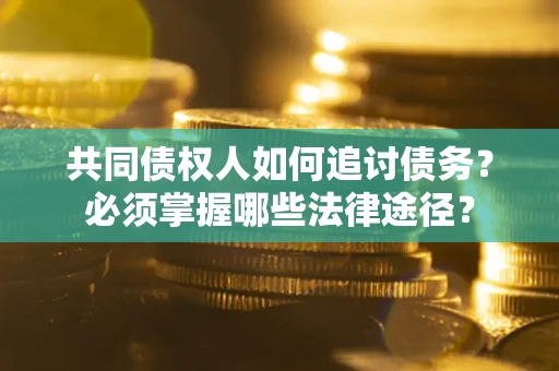 济南共同债权人如何追讨债务？必须掌握哪些法律途径？