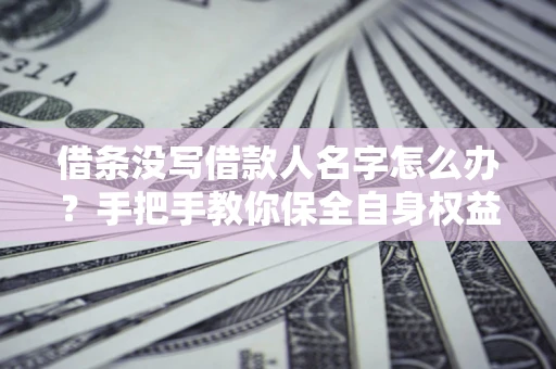 济南借条没写借款人名字怎么办？手把手教你保全自身权益