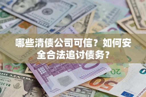 济南哪些清债公司可信？如何安全合法追讨债务？