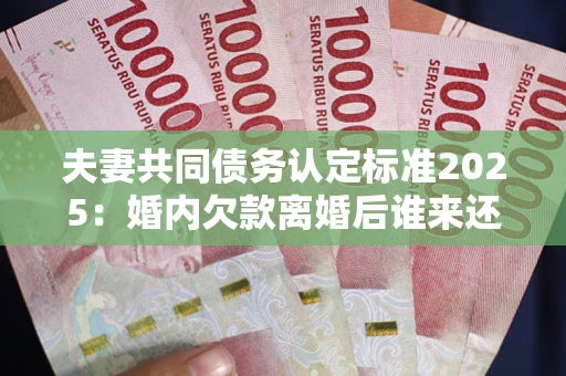济南夫妻共同债务认定标准2025:婚内欠款离婚后谁来还? 济南夫妻共同债务认定标准2025:婚内欠款离婚后谁来还?