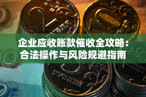济南企业应收账款催收全攻略：合法操作与风险规避指南