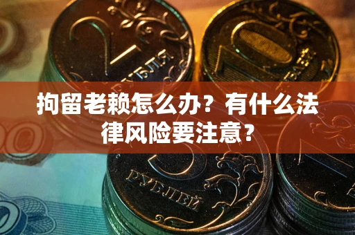 济南拘留老赖怎么办？有什么法律风险要注意？
