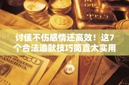 济南讨债不伤感情还高效！这7个合法追款技巧简直太实用