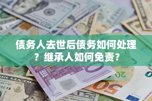 济南债务人去世后债务如何处理？继承人如何免责？
