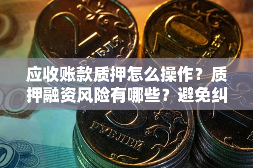 济南应收账款质押怎么操作？质押融资风险有哪些？避免纠纷高效融资技巧