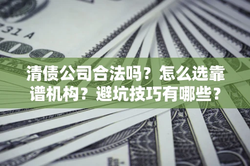 济南清债公司合法吗？怎么选靠谱机构？避坑技巧有哪些？