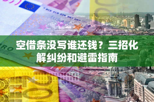 济南空借条没写谁还钱？三招化解纠纷和避雷指南