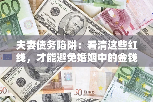 济南夫妻债务陷阱：看清这些红线，才能避免婚姻中的金钱危机