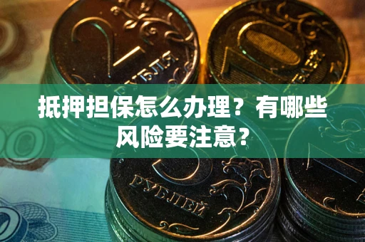 济南抵押担保怎么办理？有哪些风险要注意？