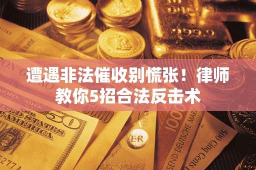 济南遭遇非法催收别慌张！律师教你5招合法反击术