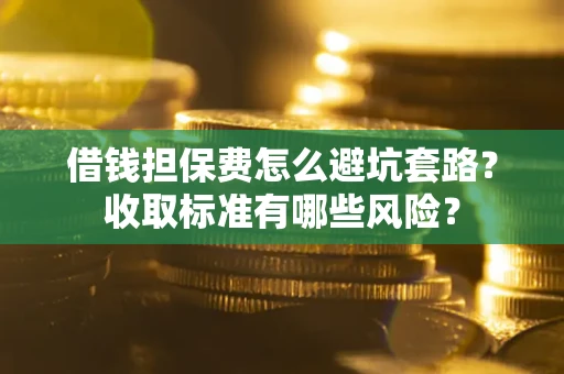 济南借钱担保费怎么避坑套路?收取标准有哪些风险? 济南借钱担保费怎么避坑套路?收取标准有哪些风险?