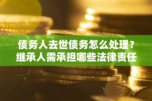 济南债务人去世债务怎么处理？继承人需承担哪些法律责任？