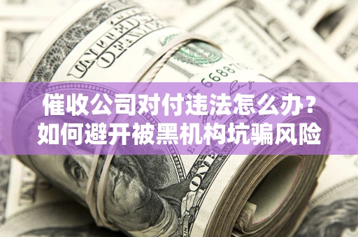 济南催收公司对付违法怎么办？如何避开被黑机构坑骗风险