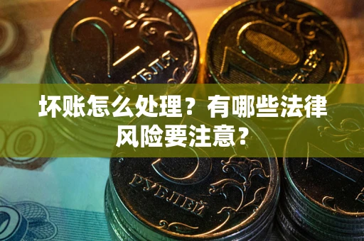 济南坏账怎么处理？有哪些法律风险要注意？