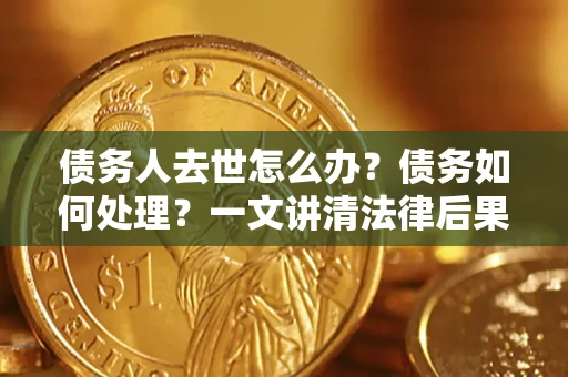 济南债务人去世怎么办？债务如何处理？一文讲清法律后果