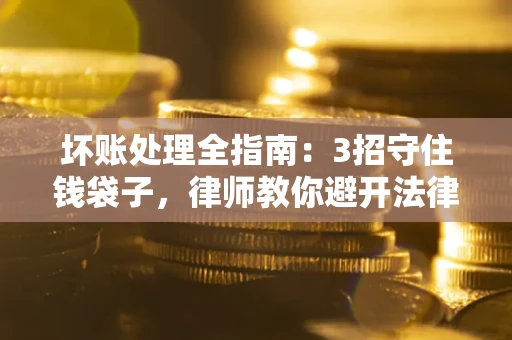 济南坏账处理全指南：3招守住钱袋子，律师教你避开法律雷区