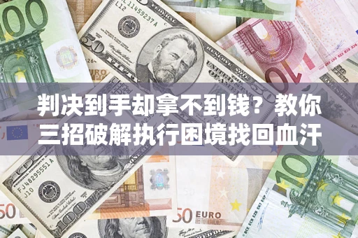 济南判决到手却拿不到钱？教你三招破解执行困境找回血汗钱