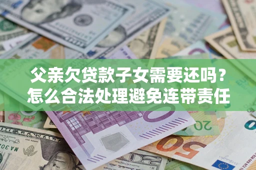 济南父亲欠贷款子女需要还吗？怎么合法处理避免连带责任？