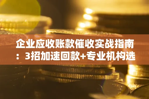 济南企业应收账款催收实战指南：3招加速回款+专业机构选择避坑