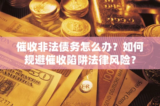 济南催收非法债务怎么办？如何规避催收陷阱法律风险？