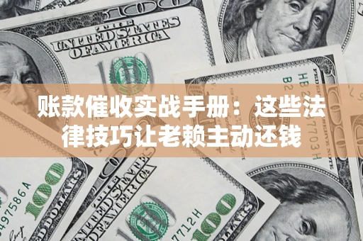 济南账款催收实战手册：这些法律技巧让老赖主动还钱