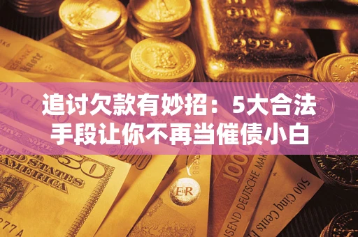 济南追讨欠款有妙招：5大合法手段让你不再当催债小白