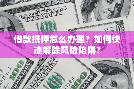 济南借款抵押怎么办理？如何快速解除风险陷阱？