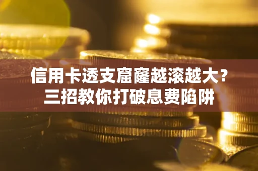 济南信用卡透支窟窿越滚越大？三招教你打破息费陷阱