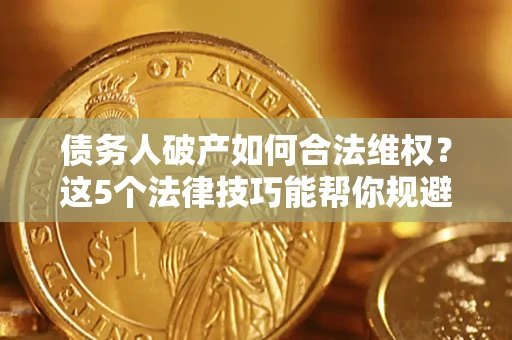 济南债务人破产如何合法维权？这5个法律技巧能帮你规避风险