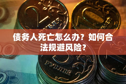 济南债务人死亡怎么办？如何合法规避风险？
