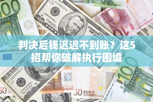 济南判决后钱迟迟不到账？这5招帮你破解执行困境
