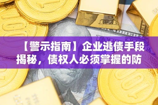 济南【警示指南】企业逃债手段揭秘，债权人必须掌握的防坑宝典