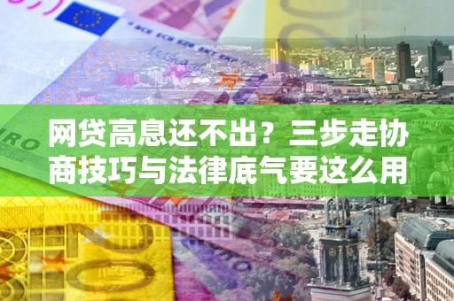 济南网贷高息还不出？三步走协商技巧与法律底气要这么用