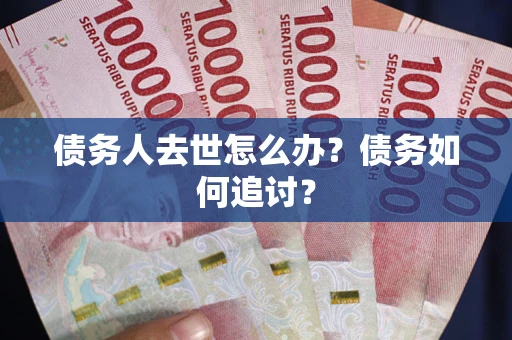 济南债务人去世怎么办？债务如何追讨？