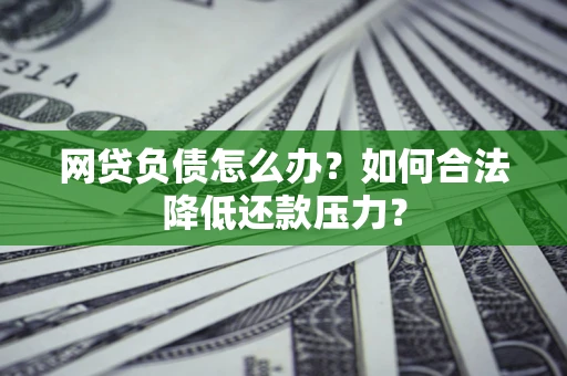 济南网贷负债怎么办？如何合法降低还款压力？