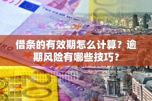 济南借条的有效期怎么计算？逾期风险有哪些技巧？