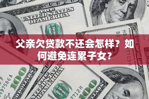 济南父亲欠贷款不还会怎样？如何避免连累子女？