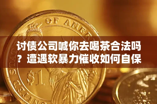 济南讨债公司喊你去喝茶合法吗？遭遇软暴力催收如何自保？