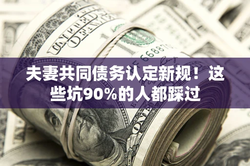 济南夫妻共同债务认定新规！这些坑90%的人都踩过