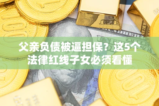 济南父亲负债被逼担保？这5个法律红线子女必须看懂