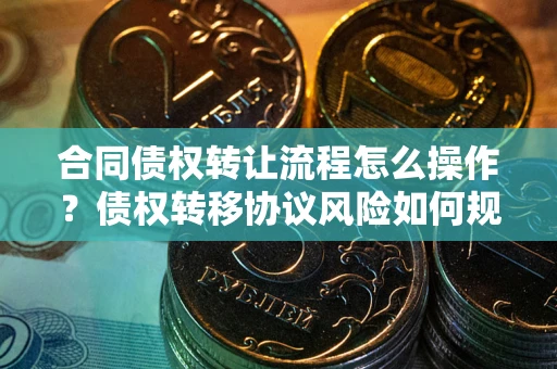 济南合同债权转让流程怎么操作？债权转移协议风险如何规避？