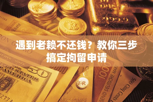 济南遇到老赖不还钱？教你三步搞定拘留申请