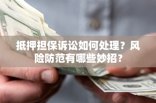 济南抵押担保诉讼如何处理？风险防范有哪些妙招？