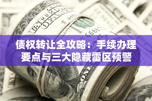 济南债权转让全攻略：手续办理要点与三大隐藏雷区预警