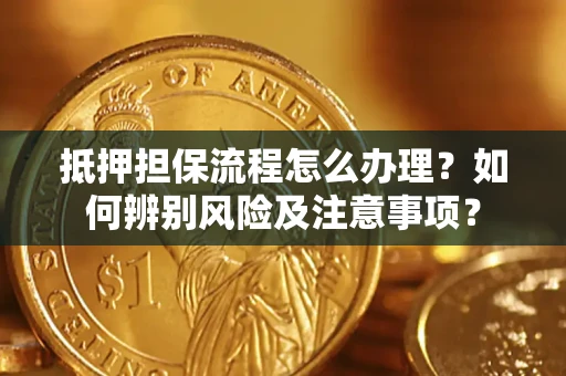 济南抵押担保流程怎么办理？如何辨别风险及注意事项？