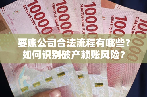 济南要账公司合法流程有哪些？如何识别破产赖账风险？