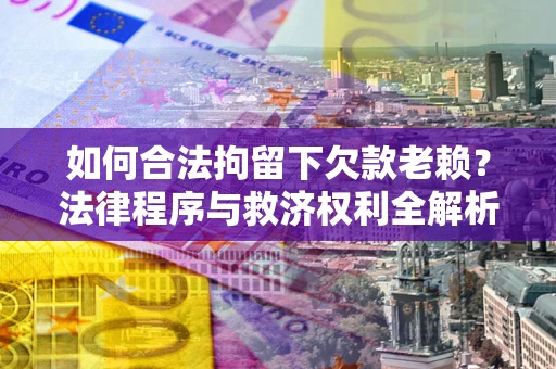 济南如何合法拘留下欠款老赖？法律程序与救济权利全解析