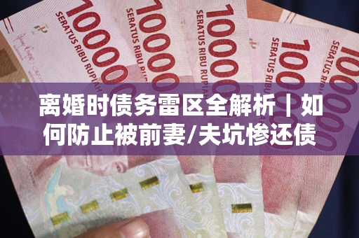 济南离婚时债务雷区全解析｜如何防止被前妻/夫坑惨还债？
